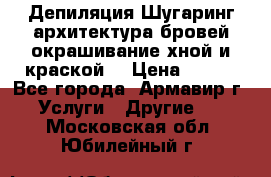 Депиляция.Шугаринг.архитектура бровей окрашивание хной и краской  › Цена ­ 100 - Все города, Армавир г. Услуги » Другие   . Московская обл.,Юбилейный г.